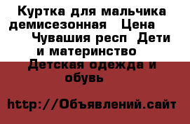 Куртка для мальчика демисезонная › Цена ­ 500 - Чувашия респ. Дети и материнство » Детская одежда и обувь   